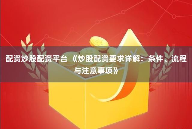 配資炒股配資平臺 《炒股配資要求詳解：條件、流程與注意事項》